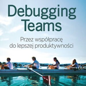 Debugging Teams. Przez współpracę do lepszej produktywności