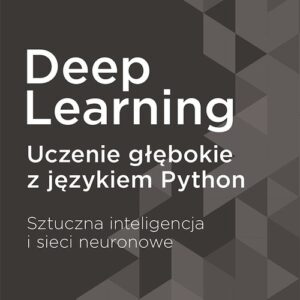 Deep Learning. Uczenie głębokie z językiem Python. Sztuczna inteligencja i sieci neuronowe