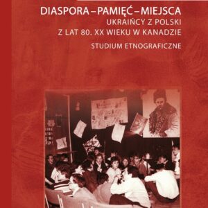 Diaspora-pamięć-miejsca. Ukraińcy z Polski z lat 80. XX wieku w Kanadzie. Studium etnograficzne