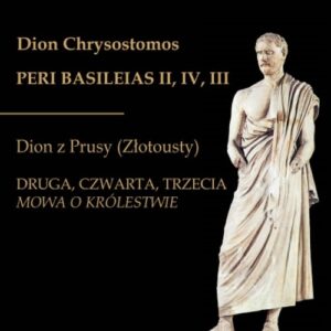 Dion Chrysostomos Peri Basileias II Dion z Prusy (Złotousty). Druga, czwarta i trzecia mowa
