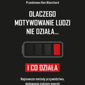 Dlaczego motywowanie ludzi nie działa i co działa. Najnowsze metody przywództwa, dodawania ludziom energii i ich angażowania