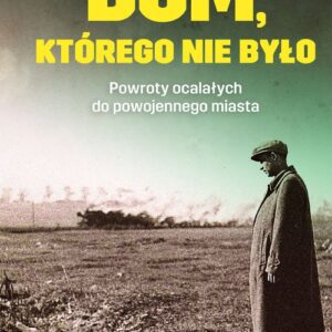Dom którego nie było. Powroty ocalałych do powojennego miasta