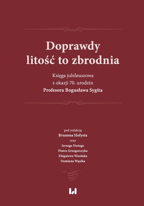 Doprawdy litość to zbrodnia. Księga jubileuszowa z okazji 70. urodzin Profesora Bogusława Sygita