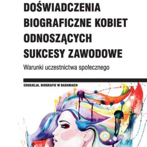 Doświadczenia biograficzne kobiet odnoszących sukcesy zawodowe. Warunki uczestnictwa społecznego