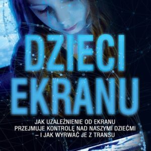 DZIECI EKRANU. Jak uzależnienie od ekranu przejmuje kontrolę nad naszymi dziećmi - i jak wyrwać je z