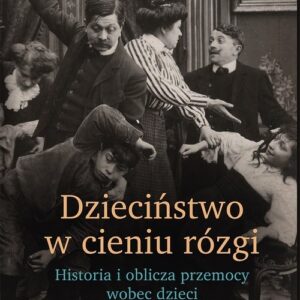 Dzieciństwo w cieniu rózgi. Historia i oblicza przemocy wobec dzieci