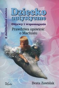 Dziecko autystyczne Objawy i wspomaganie. Prawdziwa opowieść o Maciusiu