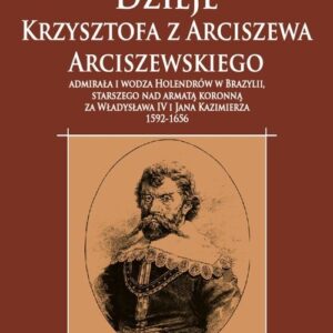 Dzieje Krzysztofa z Arciszewa Arciszewskiego, admirała i wodza Holendrów w Brazylii