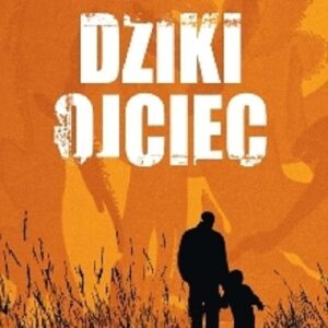 Dziki ojciec. Jak wykorzystać moc inicjacji w wychowaniu