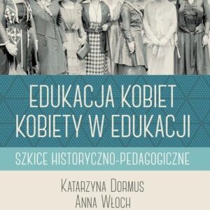 Edukacja kobiet kobiety w edukacji. Szkice historyczno-pedagogiczne
