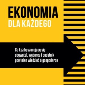 Ekonomia dla każdego. Co każdy szanujący się obywatel, wyborca i podatnik powinien wiedzieć o gospodarce