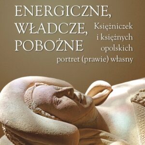 Energiczne władcze pobożne. Księżniczek i księżnych opolskich portret (prawie) własny
