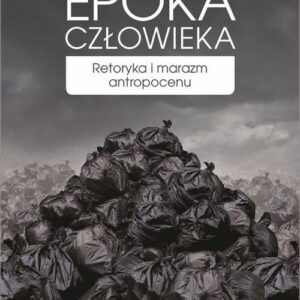 Epoka człowieka. Retoryka i marazm antropocenu