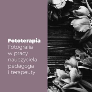 Fototerapia. Fotografia w pracy nauczyciela, pedagoga i terapeuty