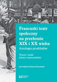 Francuski teatr społeczny na przełomie XIX i XX wieku. Antologia przekładów. Twarze i maski kultury mieszczańskiej