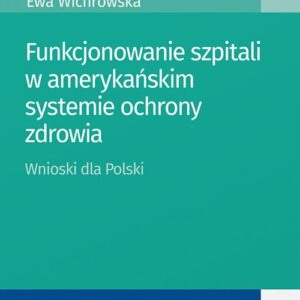 Funkcjonowanie szpitali w amerykańskim systemie ochrony zdrowia. Wnioski dla Polski