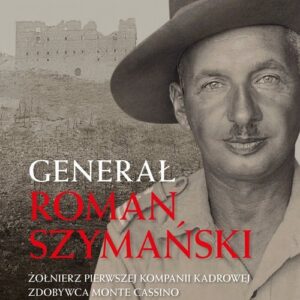 Generał Roman Szymański. : Żołnierz Pierwszej Kompanii Kadrowej, zdobywca Monte Cassino