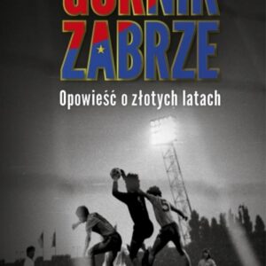 Górnik Zabrze. Opowieść o złotych latach