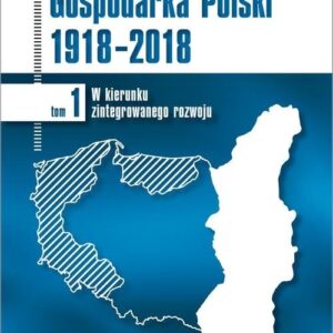 Gospodarka Polski 1918-2018. W kierunku zintegrowanego rozwoju. Tom 1