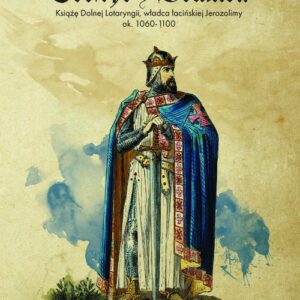 Gotfryd z Bouillon. Książę Dolnej Lotaryngii, władca łacińskiej Jerozolimy, ok. 1060-1100