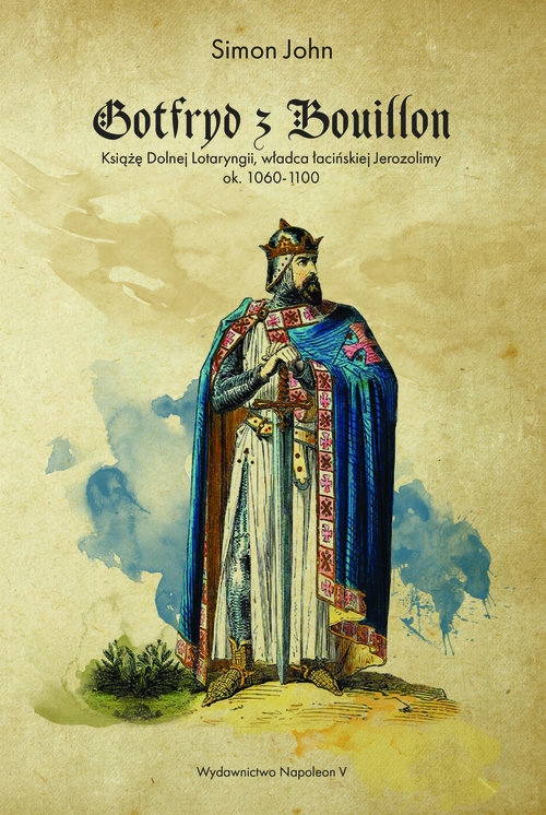 Gotfryd z Bouillon. Książę Dolnej Lotaryngii, władca łacińskiej Jerozolimy, ok. 1060-1100