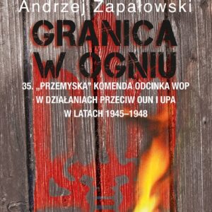 Granica w ogniu. 35. "Przemyska" Komenda Odcinka WOP w działaniach przeciw OUN i UPA w latach 1945-1948