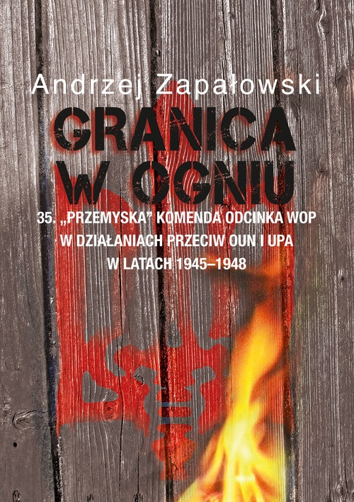 Granica w ogniu. 35. "Przemyska" Komenda Odcinka WOP w działaniach przeciw OUN i UPA w latach 1945-1948