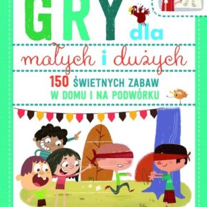 Gry dla małych i dużych. 150 świetnych zabaw na podwórku i w domu