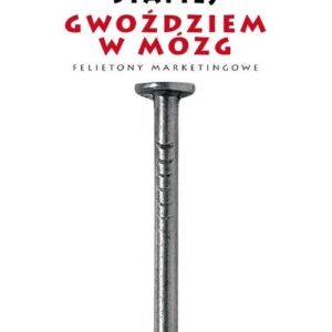Gwoździem w mózg. Felietony marketingowe
