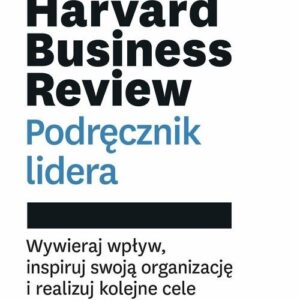 Harvard Business Review Podręcznik lidera. Wywieraj wpływ, inspiruj swoją organizację i realizuj kolejne cele