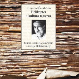 Helikopter i kultura masowa. Studia i szkice o pisarstwie Andrzeja Bobkowskiego