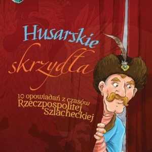 Husarskie skrzydła. Zdarzyło się w Polsce. 10 opowiadań Rzeczpospolitej szlacheckiej