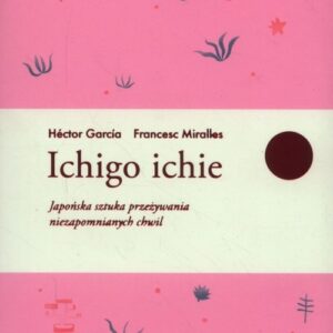 Ichigo ichie. Japońska sztuka przeżywania niezapomnianych chwil