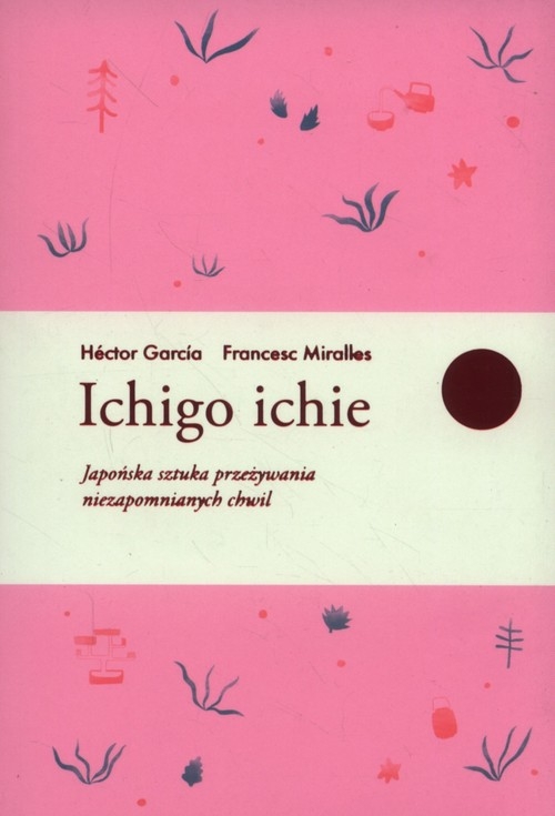 Ichigo ichie. Japońska sztuka przeżywania niezapomnianych chwil