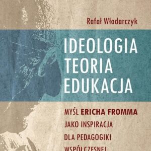 Ideologia, teoria, edukacja. Myśl Ericha Fromma jako inspiracja dla pedagogiki współczesnej