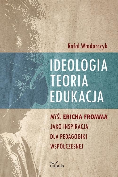 Ideologia, teoria, edukacja. Myśl Ericha Fromma jako inspiracja dla pedagogiki współczesnej