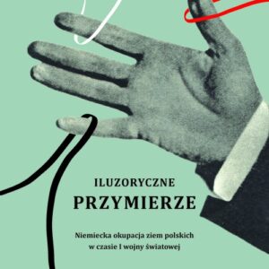 Iluzoryczne przymierze. Niemiecka okupacja ziem polskich w czasie I wojny światowej