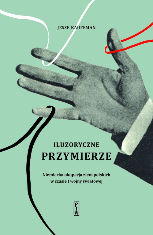 Iluzoryczne przymierze. Niemiecka okupacja ziem polskich w czasie I wojny światowej