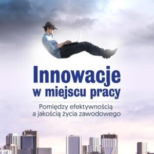 Innowacje w miejscu pracy. Pomiędzy efektywnością a jakością życia zawodowego