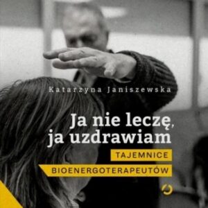 Ja nie leczę, ja uzdrawiam. Tajemnice bioenergoterapeutów