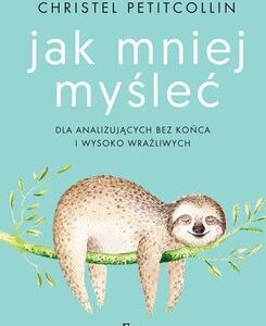Jak mniej myśleć. Dla analizujących bez końca i wysoko wrażliwych