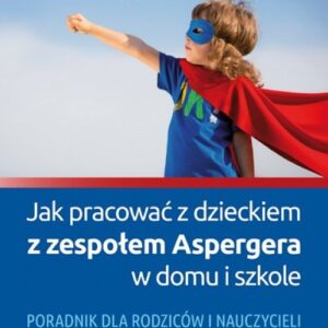 Jak pracować z dzieckiem z zespołem Aspergera w domu i szkole. Poradnik dla rodziców i nauczycieli
