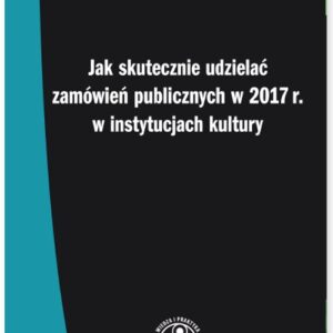 Jak skutecznie udzielać zamówień publicznych w 2017 r. w instytucjach kultury. Praktyczna instrukcja