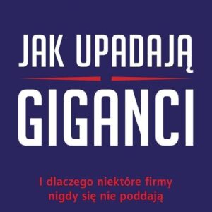 Jak upadają giganci. I dlaczego niektóre firmy nigdy się nie poddają