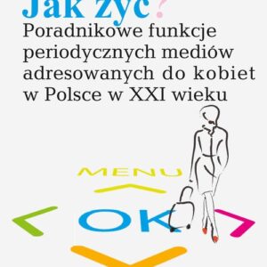 Jak żyć?. Poradnikowe funkcje periodycznych mediów adresowanych do kobiet w Polsce w XXI wieku