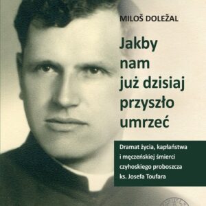 Jakby nam już dzisiaj przyszło umrzeć. Dramat życia kapłaństwa i męczeńskiej śmierci czyhoskiego proboszcza ks. Josefa Toufara