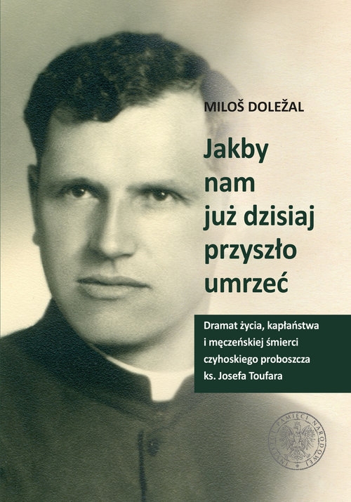 Jakby nam już dzisiaj przyszło umrzeć. Dramat życia kapłaństwa i męczeńskiej śmierci czyhoskiego proboszcza ks. Josefa Toufara