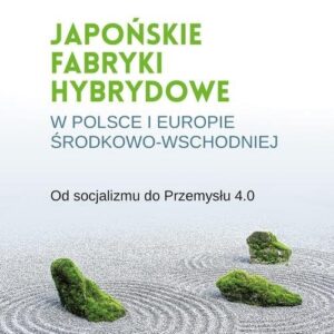 Japońskie fabryki hybrydowe w Polsce i w Europie Środkowo-Wschodniej. Od socjalizmu do Przemysłu 4.0
