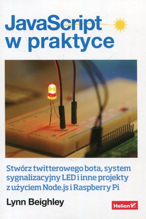 JavaScript w praktyce. Stwórz twitterowego bota, system sygnalizacyjny LED i inne projekty z użyciem Node.js i Raspberry Pi