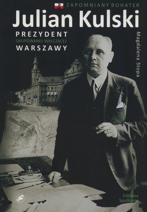 Julian Kulski Zapomniany bohater. Prezydent okupowanej, walczącej Warszawy